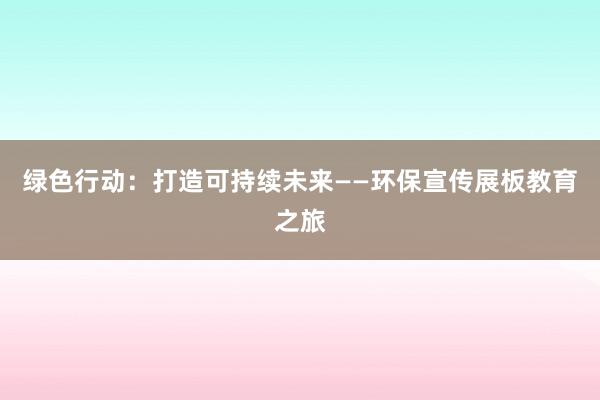 绿色行动：打造可持续未来——环保宣传展板教育之旅