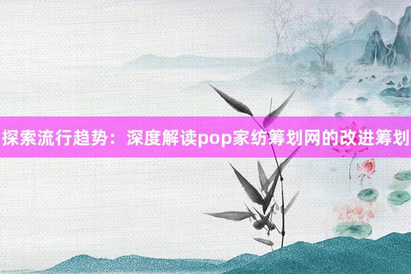 探索流行趋势：深度解读pop家纺筹划网的改进筹划